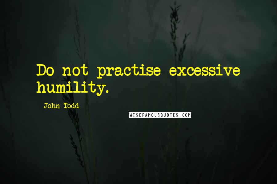 John Todd Quotes: Do not practise excessive humility.