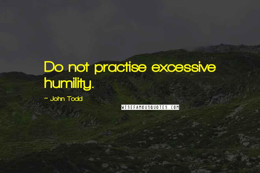 John Todd Quotes: Do not practise excessive humility.