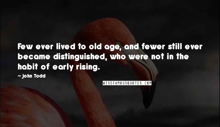 John Todd Quotes: Few ever lived to old age, and fewer still ever became distinguished, who were not in the habit of early rising.