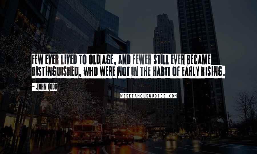 John Todd Quotes: Few ever lived to old age, and fewer still ever became distinguished, who were not in the habit of early rising.