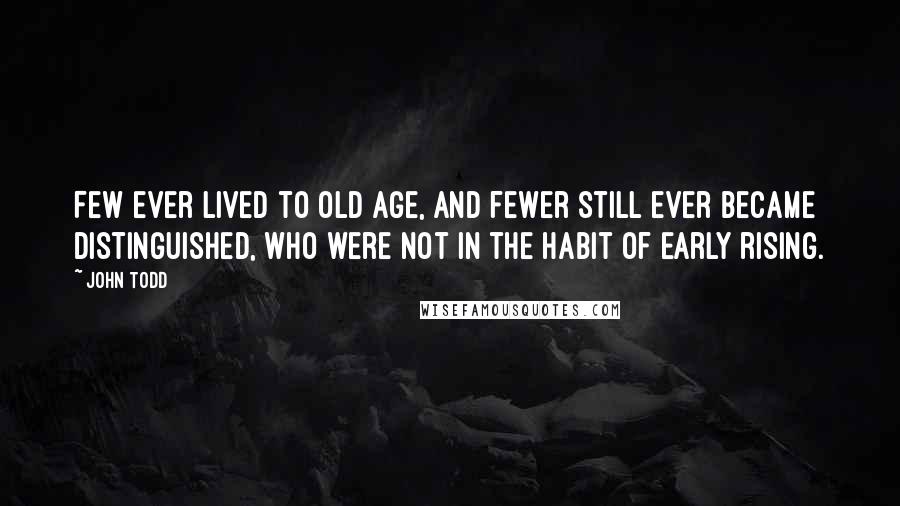 John Todd Quotes: Few ever lived to old age, and fewer still ever became distinguished, who were not in the habit of early rising.
