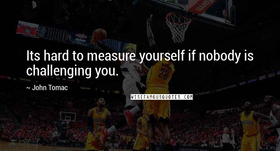 John Tomac Quotes: Its hard to measure yourself if nobody is challenging you.