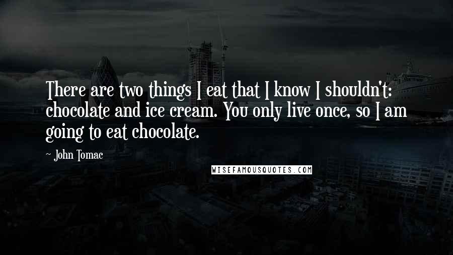 John Tomac Quotes: There are two things I eat that I know I shouldn't: chocolate and ice cream. You only live once, so I am going to eat chocolate.