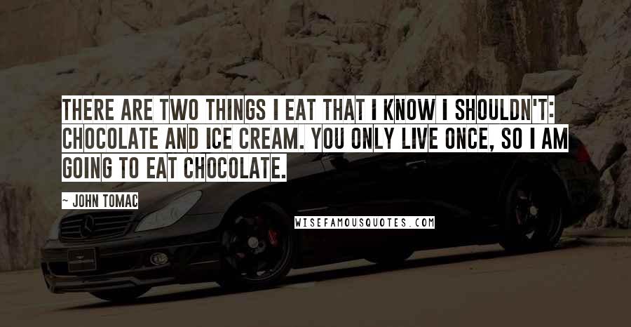 John Tomac Quotes: There are two things I eat that I know I shouldn't: chocolate and ice cream. You only live once, so I am going to eat chocolate.