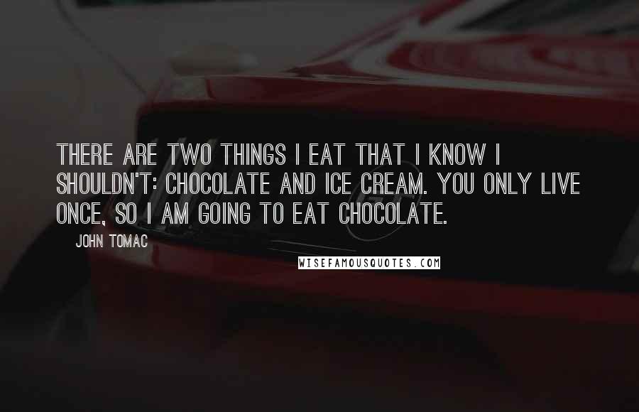 John Tomac Quotes: There are two things I eat that I know I shouldn't: chocolate and ice cream. You only live once, so I am going to eat chocolate.