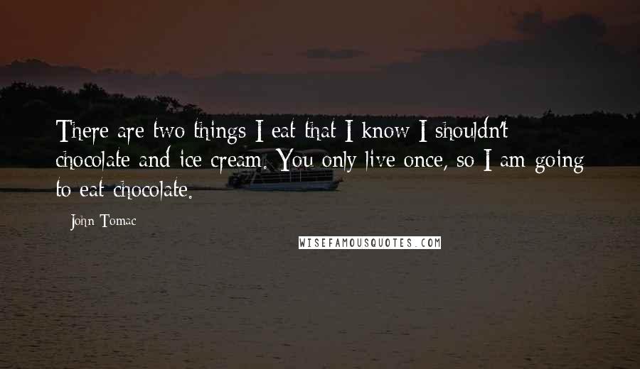 John Tomac Quotes: There are two things I eat that I know I shouldn't: chocolate and ice cream. You only live once, so I am going to eat chocolate.