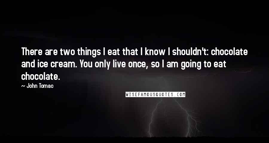 John Tomac Quotes: There are two things I eat that I know I shouldn't: chocolate and ice cream. You only live once, so I am going to eat chocolate.