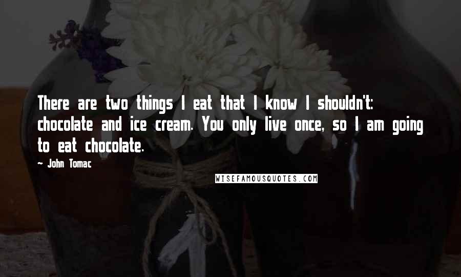 John Tomac Quotes: There are two things I eat that I know I shouldn't: chocolate and ice cream. You only live once, so I am going to eat chocolate.