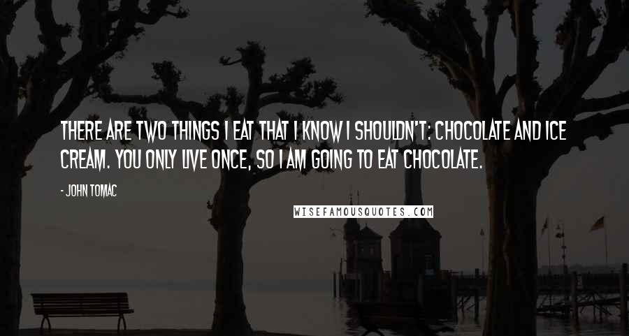 John Tomac Quotes: There are two things I eat that I know I shouldn't: chocolate and ice cream. You only live once, so I am going to eat chocolate.