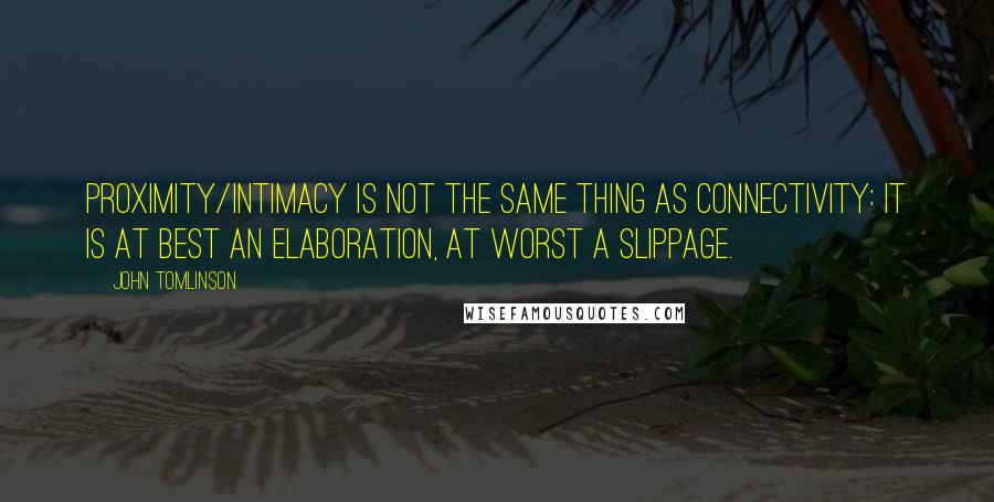 John Tomlinson Quotes: proximity/intimacy is not the same thing as connectivity: it is at best an elaboration, at worst a slippage.