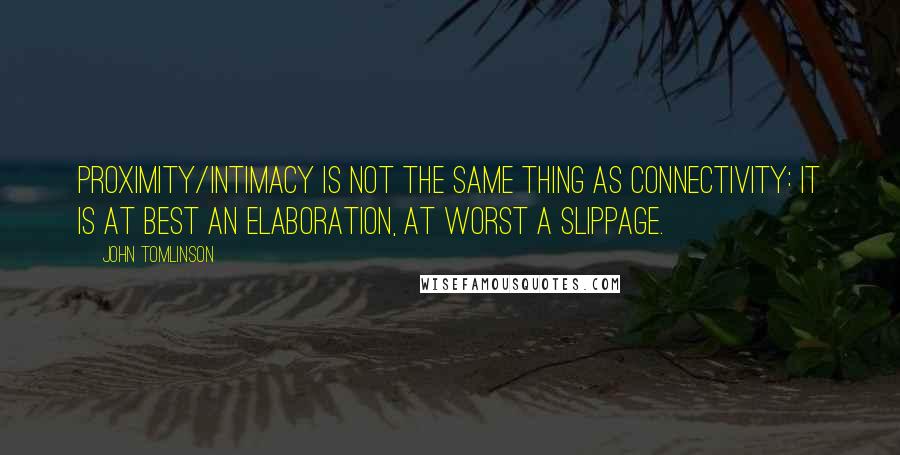 John Tomlinson Quotes: proximity/intimacy is not the same thing as connectivity: it is at best an elaboration, at worst a slippage.