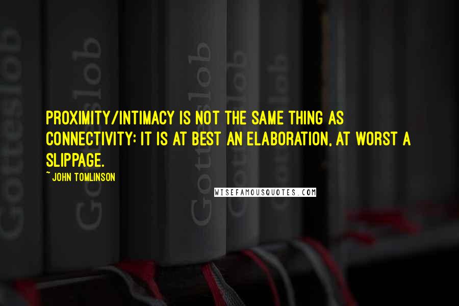 John Tomlinson Quotes: proximity/intimacy is not the same thing as connectivity: it is at best an elaboration, at worst a slippage.