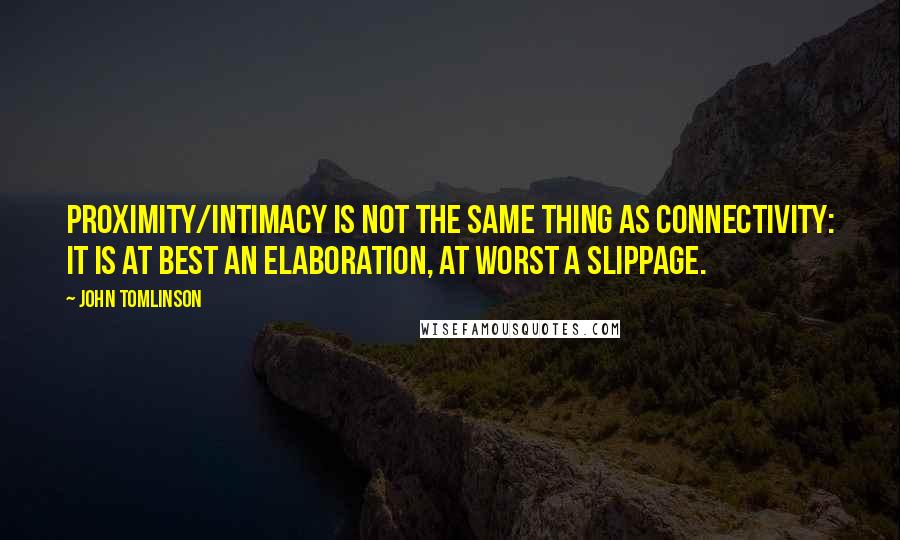 John Tomlinson Quotes: proximity/intimacy is not the same thing as connectivity: it is at best an elaboration, at worst a slippage.