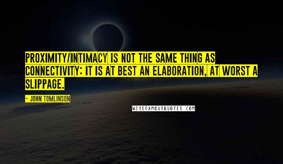 John Tomlinson Quotes: proximity/intimacy is not the same thing as connectivity: it is at best an elaboration, at worst a slippage.