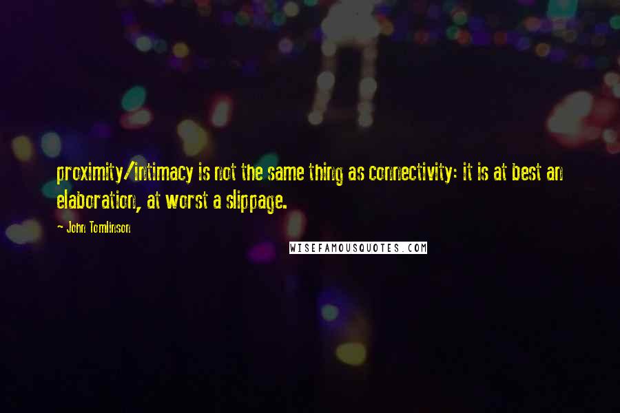 John Tomlinson Quotes: proximity/intimacy is not the same thing as connectivity: it is at best an elaboration, at worst a slippage.