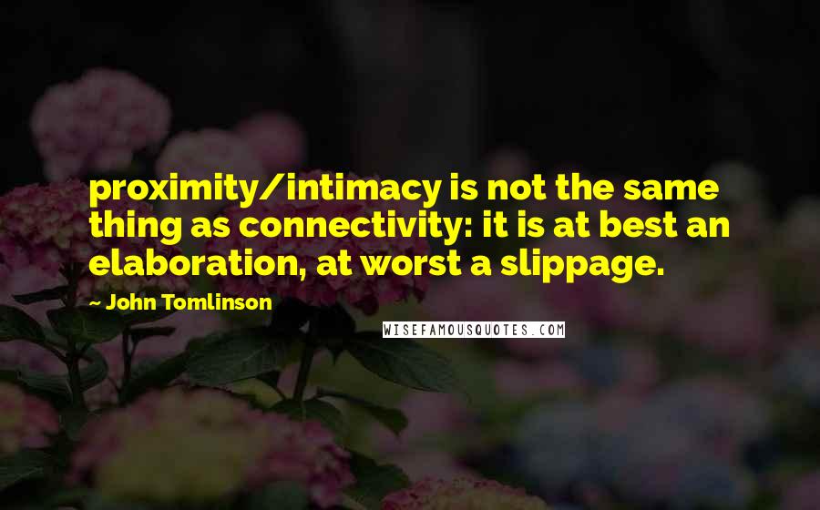 John Tomlinson Quotes: proximity/intimacy is not the same thing as connectivity: it is at best an elaboration, at worst a slippage.