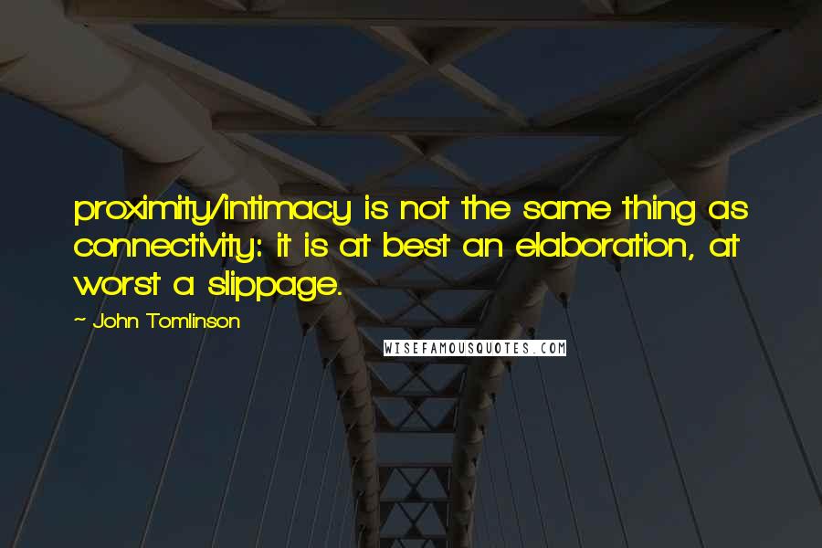 John Tomlinson Quotes: proximity/intimacy is not the same thing as connectivity: it is at best an elaboration, at worst a slippage.