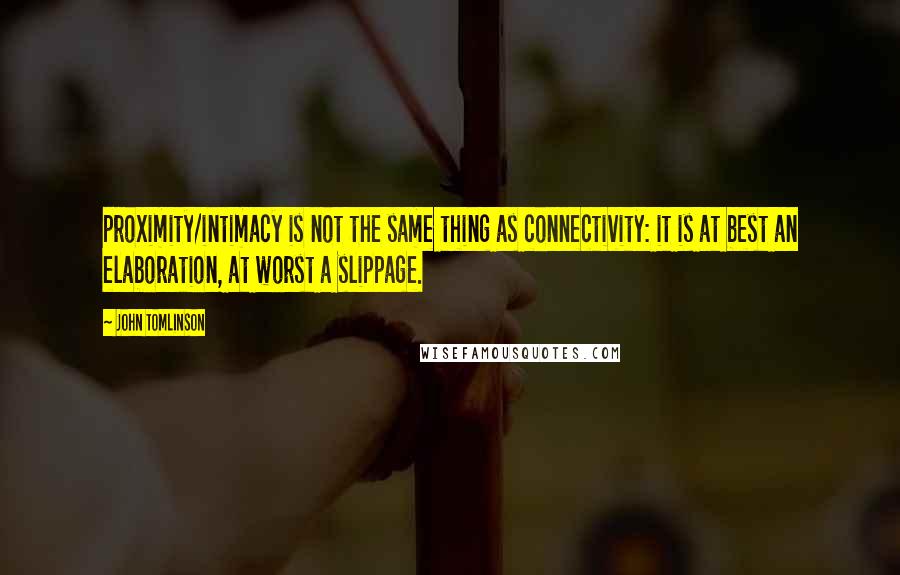 John Tomlinson Quotes: proximity/intimacy is not the same thing as connectivity: it is at best an elaboration, at worst a slippage.