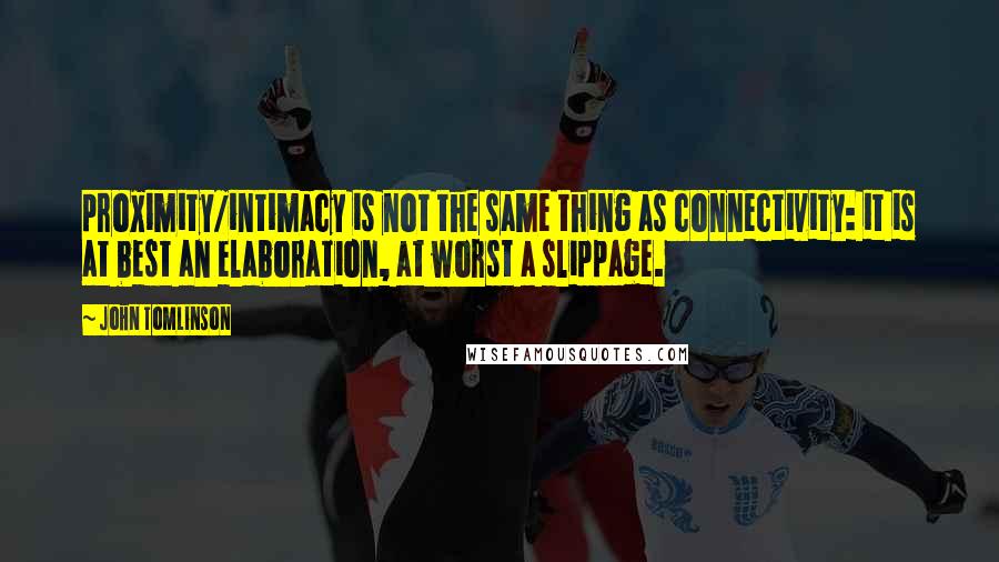 John Tomlinson Quotes: proximity/intimacy is not the same thing as connectivity: it is at best an elaboration, at worst a slippage.