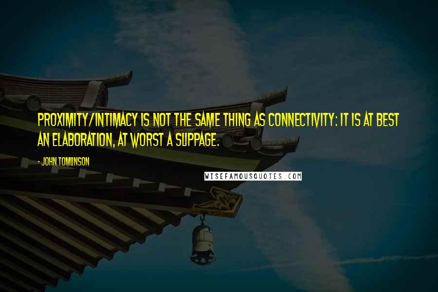 John Tomlinson Quotes: proximity/intimacy is not the same thing as connectivity: it is at best an elaboration, at worst a slippage.