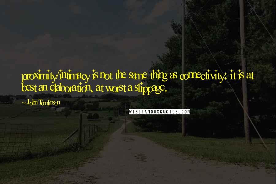 John Tomlinson Quotes: proximity/intimacy is not the same thing as connectivity: it is at best an elaboration, at worst a slippage.