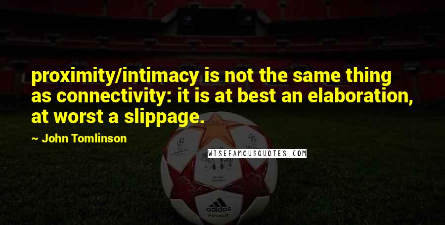 John Tomlinson Quotes: proximity/intimacy is not the same thing as connectivity: it is at best an elaboration, at worst a slippage.