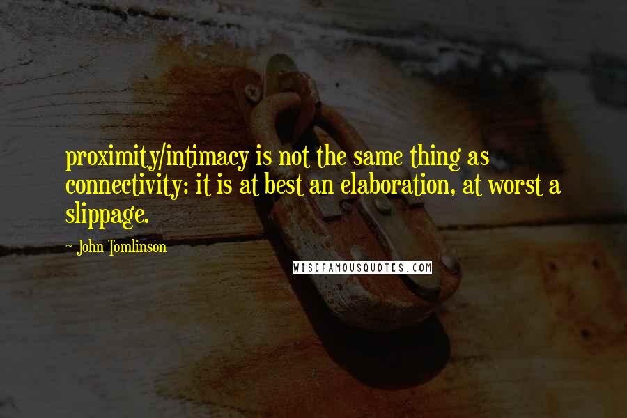 John Tomlinson Quotes: proximity/intimacy is not the same thing as connectivity: it is at best an elaboration, at worst a slippage.