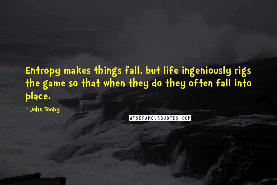 John Tooby Quotes: Entropy makes things fall, but life ingeniously rigs the game so that when they do they often fall into place.