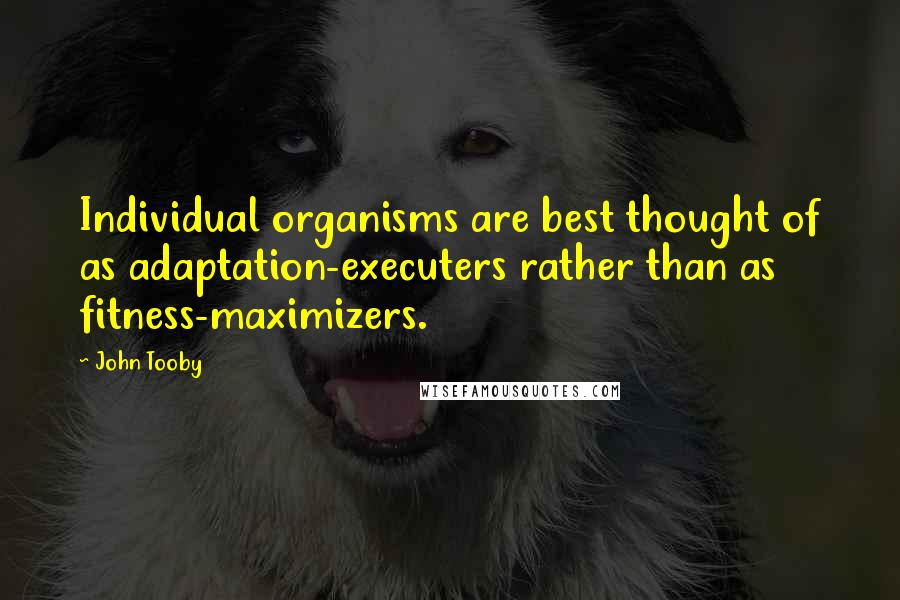 John Tooby Quotes: Individual organisms are best thought of as adaptation-executers rather than as fitness-maximizers.