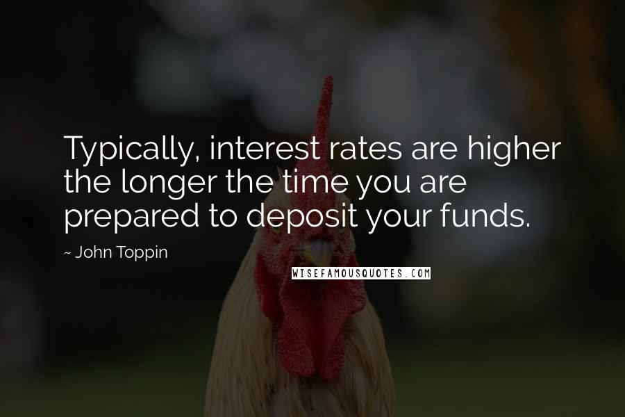 John Toppin Quotes: Typically, interest rates are higher the longer the time you are prepared to deposit your funds.