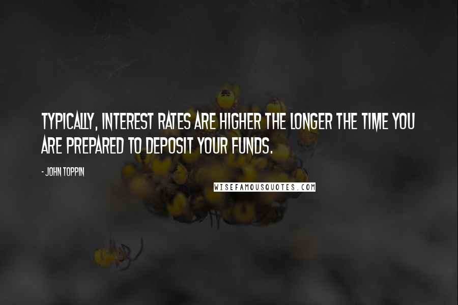 John Toppin Quotes: Typically, interest rates are higher the longer the time you are prepared to deposit your funds.