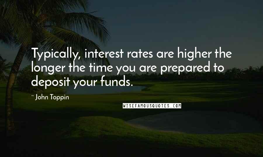 John Toppin Quotes: Typically, interest rates are higher the longer the time you are prepared to deposit your funds.