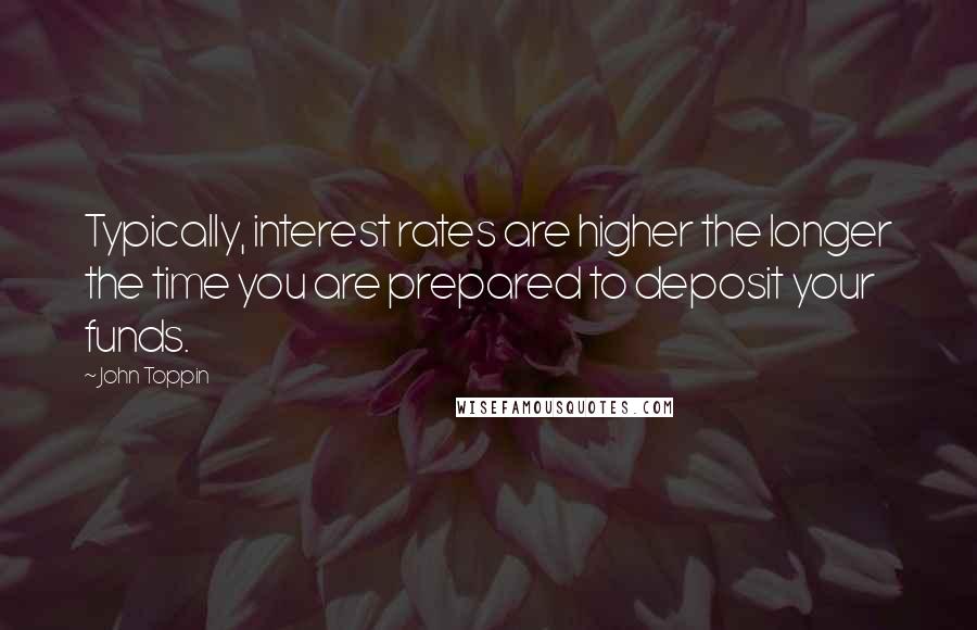 John Toppin Quotes: Typically, interest rates are higher the longer the time you are prepared to deposit your funds.