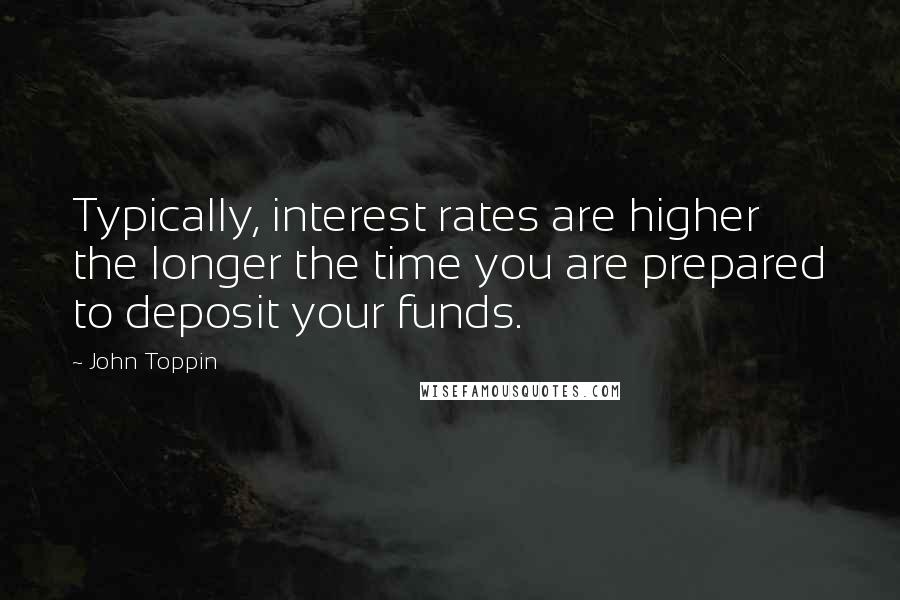 John Toppin Quotes: Typically, interest rates are higher the longer the time you are prepared to deposit your funds.