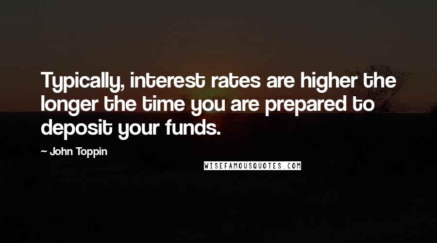 John Toppin Quotes: Typically, interest rates are higher the longer the time you are prepared to deposit your funds.