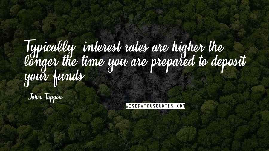 John Toppin Quotes: Typically, interest rates are higher the longer the time you are prepared to deposit your funds.