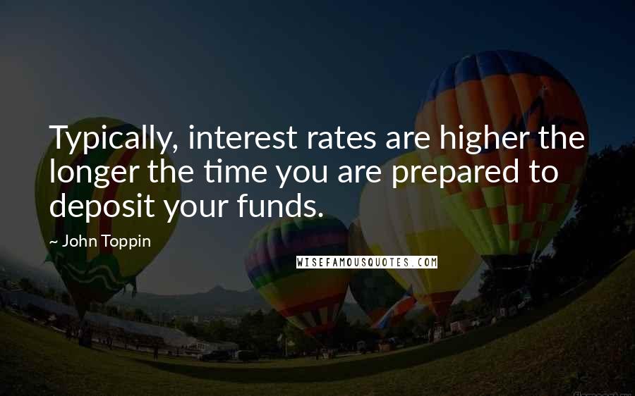 John Toppin Quotes: Typically, interest rates are higher the longer the time you are prepared to deposit your funds.