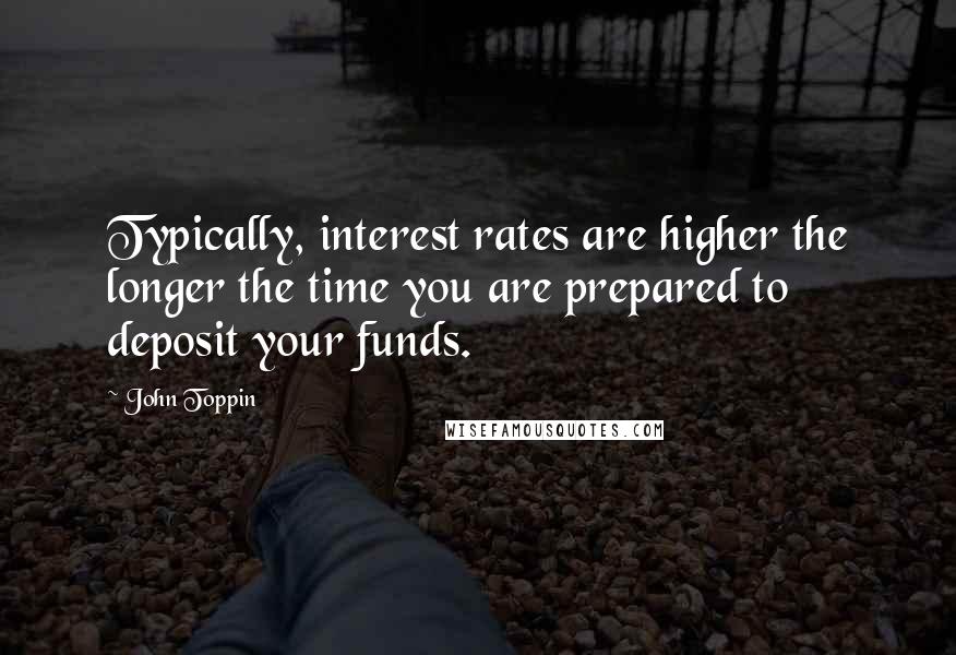 John Toppin Quotes: Typically, interest rates are higher the longer the time you are prepared to deposit your funds.