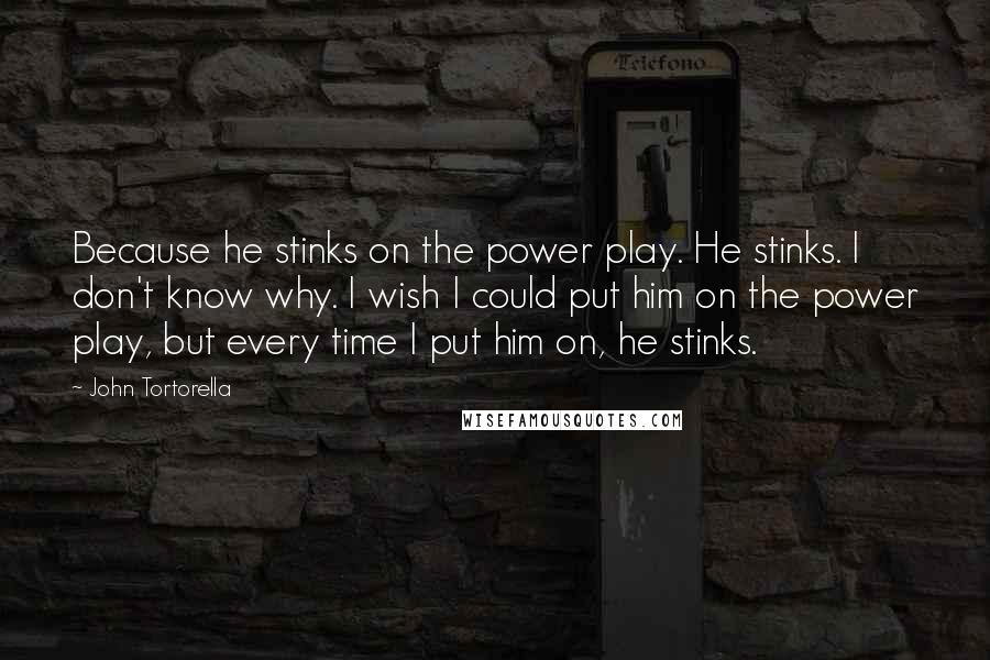 John Tortorella Quotes: Because he stinks on the power play. He stinks. I don't know why. I wish I could put him on the power play, but every time I put him on, he stinks.