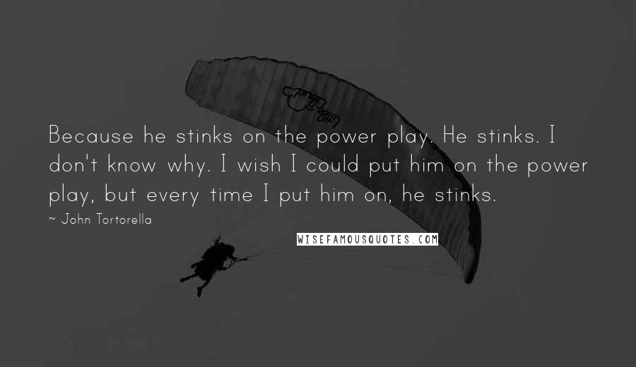 John Tortorella Quotes: Because he stinks on the power play. He stinks. I don't know why. I wish I could put him on the power play, but every time I put him on, he stinks.