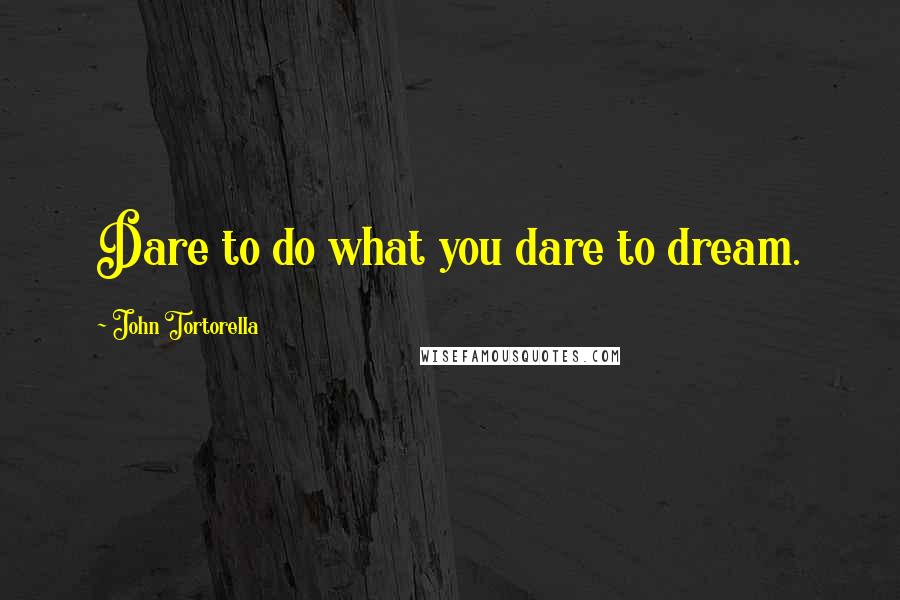 John Tortorella Quotes: Dare to do what you dare to dream.