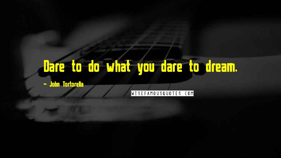 John Tortorella Quotes: Dare to do what you dare to dream.