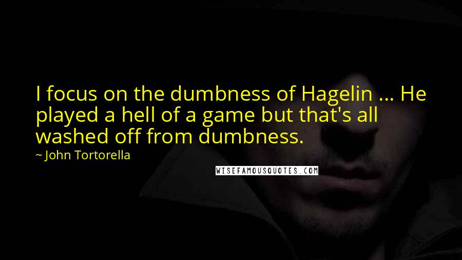 John Tortorella Quotes: I focus on the dumbness of Hagelin ... He played a hell of a game but that's all washed off from dumbness.