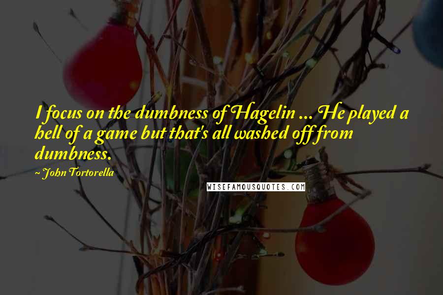 John Tortorella Quotes: I focus on the dumbness of Hagelin ... He played a hell of a game but that's all washed off from dumbness.