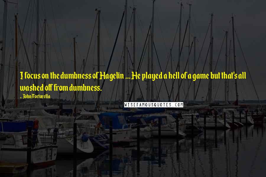 John Tortorella Quotes: I focus on the dumbness of Hagelin ... He played a hell of a game but that's all washed off from dumbness.
