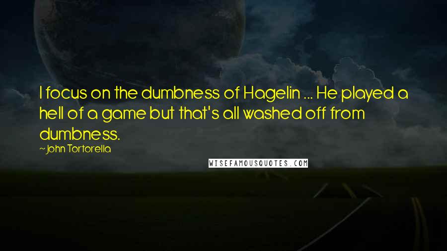 John Tortorella Quotes: I focus on the dumbness of Hagelin ... He played a hell of a game but that's all washed off from dumbness.