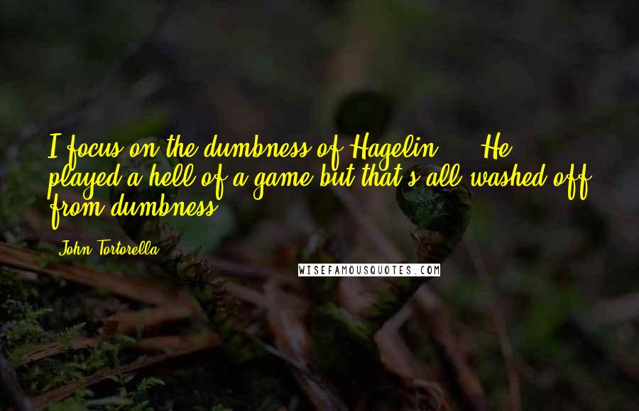 John Tortorella Quotes: I focus on the dumbness of Hagelin ... He played a hell of a game but that's all washed off from dumbness.