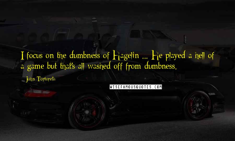 John Tortorella Quotes: I focus on the dumbness of Hagelin ... He played a hell of a game but that's all washed off from dumbness.