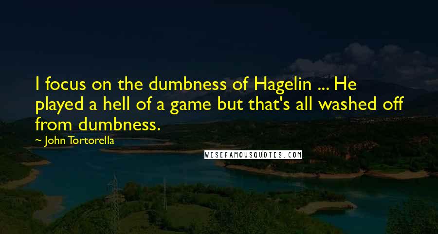 John Tortorella Quotes: I focus on the dumbness of Hagelin ... He played a hell of a game but that's all washed off from dumbness.