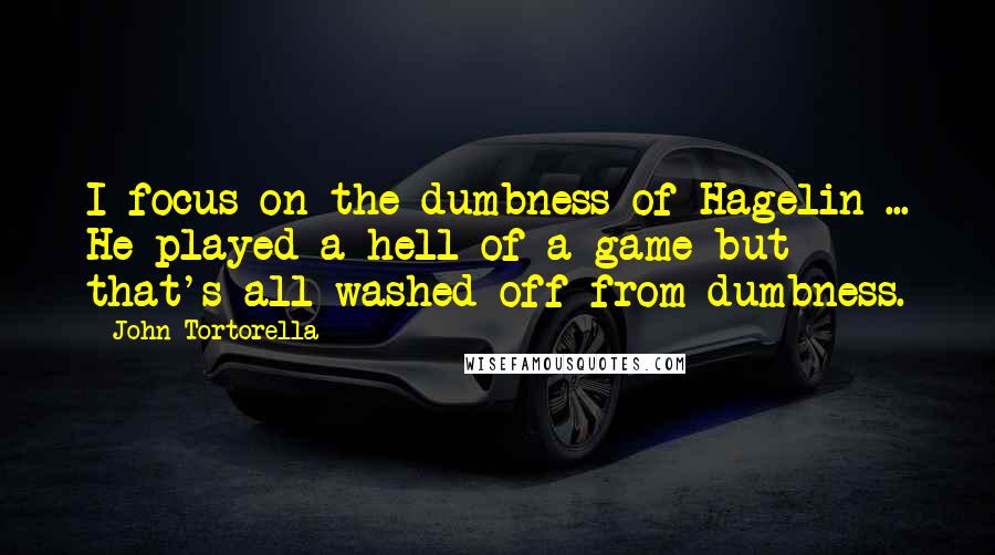 John Tortorella Quotes: I focus on the dumbness of Hagelin ... He played a hell of a game but that's all washed off from dumbness.